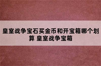 皇室战争宝石买金币和开宝箱哪个划算 皇室战争宝箱